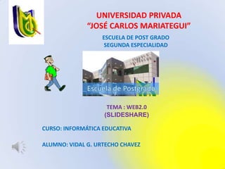 UNIVERSIDAD PRIVADA  “JOSÉ CARLOS MARIATEGUI” ESCUELA DE POST GRADOSEGUNDA ESPECIALIDAD TEMA : WEB2.0 (SLIDESHARE) CURSO: INFORMÁTICA EDUCATIVA ALUMNO: VIDAL G. URTECHO CHAVEZ 