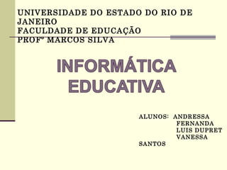 UNIVERSIDADE DO ESTADO DO RIO DE
JANEIRO
FACULDADE DE EDUCAÇÃO
PROFº MARCOS SILVA




                      ALUNOS: ANDRESSA
                               FERNANDA
                               LUIS DUPRET
                               VANESSA
                      SANTOS
 