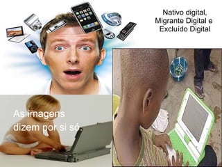 Nativo digital,
                   Migrante Digital e
                    Excluído Digital




As imagens
dizem por si só.
 