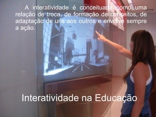 A interatividade é conceituada como uma
relação de troca, de formação de conceitos, de
adaptação de uns aos outros e envolve sempre
a ação.




  Interatividade na Educação
 