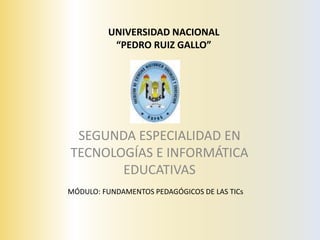 UNIVERSIDAD NACIONAL“PEDRO RUIZ GALLO” SEGUNDA ESPECIALIDAD EN TECNOLOGÍAS E INFORMÁTICA EDUCATIVAS 	MÓDULO: FUNDAMENTOS PEDAGÓGICOS DE LAS TICs 