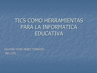 TICS COMO HERRAMIENTAS
        PARA LA INFORMATICA
             EDUCATIVA

DULMAR YESID PEREZ TORRADO
ING. UIS.
 