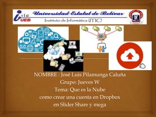 UNIVERSIDAD ESTATAL DE BOLIVAR
HERRAMIENTAS INFORMATICAS ll
NOMBRE : José Luis Pilamunga Caluña
Grupo: Jueves W
Tema: Que es la Nube
como crear una cuenta en Dropbox
en Slider Share y mega
 