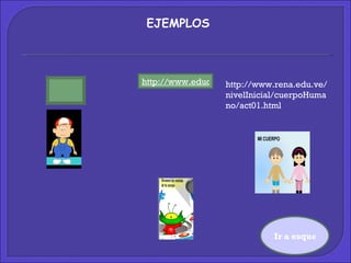 Ir a esquema EJEMPLOS http://www.educa.jcyl.es/educacyl/cm/zonaalumnos/tkPopUp?pgseed=1140418770304&idContent=8333&locale=es_ES&textOnly=false http://www.rena.edu.ve/nivelInicial/cuerpoHumano/act01.html 