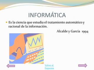 INFORMÁTICA
 Es la ciencia que estudia el tratamiento automático y
 racional de la información.
                                       Alcalde y García 1994




                           Volver al
                           Esquema
 