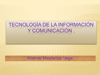 TECNOLOGÍA DE LA INFORMACIÓN
Y COMUNICACIÓN .

Widmer Mestanza Vega.

 