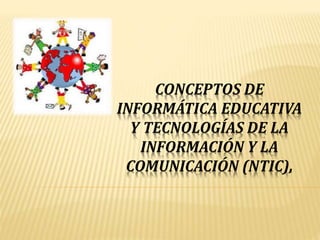 CONCEPTOS DE
INFORMÁTICA EDUCATIVA
Y TECNOLOGÍAS DE LA
INFORMACIÓN Y LA
COMUNICACIÓN (NTIC),
 