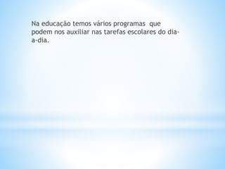 Na educação temos vários programas que 
podem nos auxiliar nas tarefas escolares do dia-a- 
dia. 
 