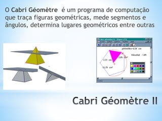 O Cabri Géomètre é um programa de computação 
que traça figuras geométricas, mede segmentos e 
ângulos, determina lugares geométricos entre outras 
 