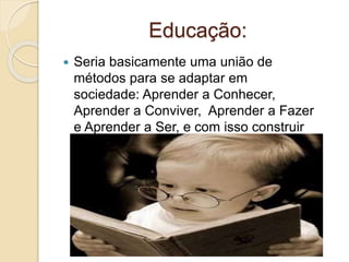 Educação:
 Seria basicamente uma união de
métodos para se adaptar em
sociedade: Aprender a Conhecer,
Aprender a Conviver, Aprender a Fazer
e Aprender a Ser, e com isso construir
uma identidade.
 