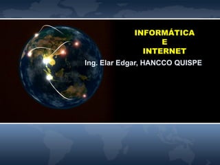 INFORMÁTICA
E
INTERNET
Ing. Elar Edgar, HANCCO QUISPE
 