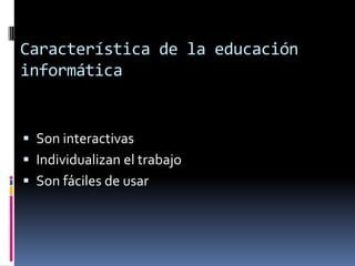 Característica de la educación
informática
 Son interactivas
 Individualizan el trabajo
 Son fáciles de usar
 