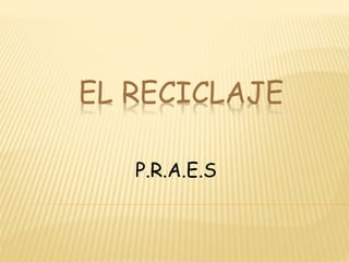 EL RECICLAJE 
P.R.A.E.S 
 