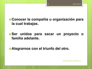 Conocer la compañía u organización para
la cual trabajas.
Ser unidos para sacar un proyecto o
familia adelante.
Alegrarnos con el triunfo del otro.
09/07/2015
María Eugenia Olarte G.
8
 