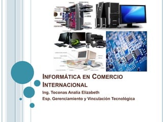 INFORMÁTICA EN COMERCIO
INTERNACIONAL
Ing. Toconas Analía Elizabeth
Esp. Gerenciamiento y Vinculación Tecnológica
 