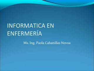 INFORMATICA EN ENFERMERÍA Ms. Ing. Paola Cabanillas Novoa  