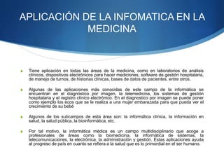 APLICACIÓN DE LA INFOMATICA EN LA 
MEDICINA 
S Tiene aplicación en todas las áreas de la medicina, como en laboratorios de...