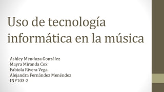 Uso de tecnología
informática en la música
Ashley Mendoza González
Mayra Miranda Cox
Fabiola Rivera Vega
Alejandra Fernández Menéndez
INF103-2
 