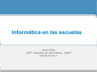 Informática en las escuelas


                  Javier Díaz
     LINTI- Facultad de Informática - UNLP
                jdiaz@unlp.edu.ar
 