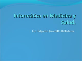 Informática en Medicina yInformática en Medicina y
Salud.Salud.
Lic. Edgardo Jaramillo Balladares
 
