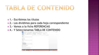  1.- Escribimos los títulos
 2.- Los dividimos para cada hoja correspondiente
 3.- Vamos a la ficha REFERENCIAS
 4.- Y Seleccionamos TABLA DE CONTENIDO
 