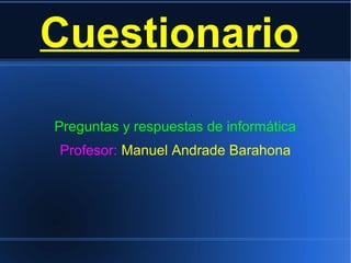 Cuestionario
Preguntas y respuestas de informática
Profesor: Manuel Andrade Barahona
 