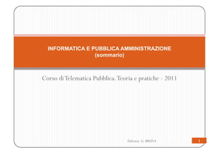 INFORMATICA E PUBBLICA AMMINISTRAZIONE
                 (sommario)



Corso di Telematica Pubblica. Teoria e pratiche - 2011




                                  Elaboraz. G. BRUNA     1
 