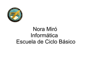  Nora Miró 
Informática 
 Escuela de Ciclo Básico
 
 