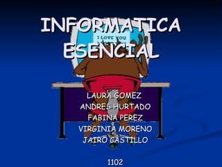 INFORMATICA ESENCIAL LAURA GOMEZ  ANDRES HURTADO FABINA PEREZ VIRGINIA MORENO JAIRO CASTILLO 1102 