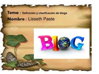 Tema : Definición y clasificación de blogs
Nombre : Lisseth Paste
 