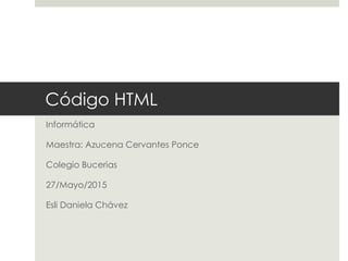 Código HTML
Informática
Maestra: Azucena Cervantes Ponce
Colegio Bucerias
27/Mayo/2015
Esli Daniela Chávez
 