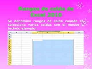 Rangos de celda de
Excel 2010
Se denomina rangos de celda cuando se
selecciona varias celdas con el mouse o
teclado ejemplo:

 