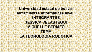Universidad estatal de bolivar
Herramientas informaticas nivel II
INTEGRANTES
JESSICA VELASTEGUI
MICHELLE BERMEO
TEMA
LA TECNOLOGIA ROBOTICA
 