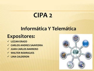 CIPA 2
Informática Y Telemática
Expositores:
 LIZZAN ERAZO
 CARLOS ANDRES SAAVEDRA
 JUAN CARLOS BARRERO
 WALTER RODRIGUES
 LINA CALDERON
 