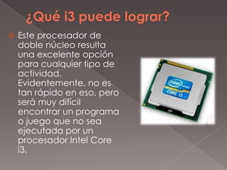 

Este procesador de
doble núcleo resulta
una excelente opción
para cualquier tipo de
actividad.
Evidentemente, no es
tan rápido en eso, pero
será muy difícil
encontrar un programa
o juego que no sea
ejecutada por un
procesador Intel Core
i3.

 