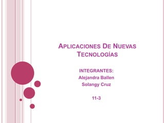 APLICACIONES DE NUEVAS
     TECNOLOGÍAS

     INTEGRANTES:
     Alejandra Ballen
      Solangy Cruz

          11-3
 