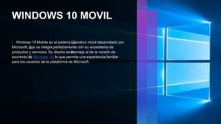 WINDOWS 10 MOVIL
• Windows 10​ Mobile es el ​sistema ⁤
operativo móvil desarrollado por​
Microsoft, ⁤
que se integra perfectamente con su ecosistema de
productos y servicios. Su diseño se ⁢
asemeja al de la versión de
escritorio ⁤
de Windows 10, lo que permite una experiencia familiar
para los usuarios de la plataforma de Microsoft.
 