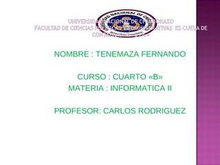 NOMBRE : TENEMAZA FERNANDO
CURSO : CUARTO «B»
MATERIA : INFORMATICA II
PROFESOR: CARLOS RODRIGUEZ

 