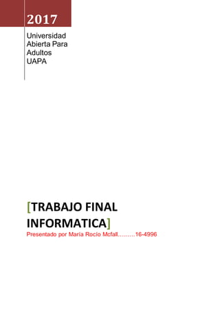 2017
Universidad
Abierta Para
Adultos
UAPA
[TRABAJO FINAL
INFORMATICA]
Presentado por María Rocío Mcfall………16-4996
 