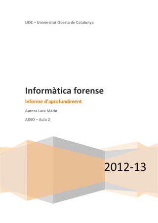 UOC – Universitat Oberta de Catalunya




Informàtica forense
Informe d’aprofundiment
Aurora Lara Marin

AXSO – Aula 2




                                        2012-13
 