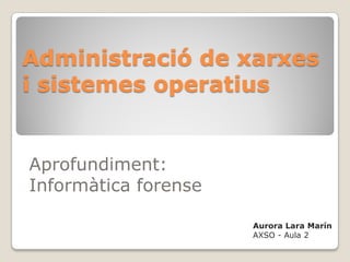 Administració de xarxes
i sistemes operatius


Aprofundiment:
Informàtica forense

                      Aurora Lara Marín
                      AXSO - Aula 2
 