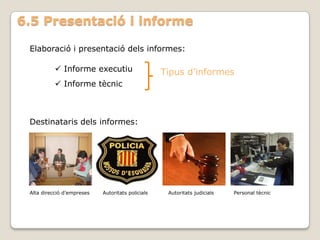 6.5 Presentació i informe

 Elaboració i presentació dels informes:

            Informe executiu                      Tipus d’informes
            Informe tècnic



 Destinataris dels informes:




 Alta direcció d’empreses   Autoritats policials    Autoritats judicials   Personal tècnic
 