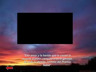 "Ese amor y la herida que le causó la muerte pueden considerarse el germen de todo lo demás, incluso del Premio Nobel ". 