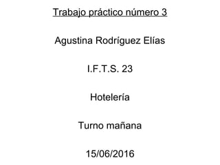 Trabajo práctico número 3
Agustina Rodríguez Elías
I.F.T.S. 23
Hotelería
Turno mañana
15/06/2016
 