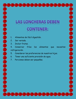 1. Alimentos de fácil digestión.
2. Ser variada.
3. Incluir frutas.
4. Conservar fríos los alimentos que necesitan
refrigeración.
5. Considerar las preferencias de nuestros hijos.
6. Tener una suficiente provisión de agua.
7. Porciones deben ser pequeñas.
 