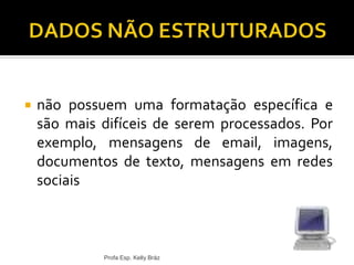  não possuem uma formatação específica e
são mais difíceis de serem processados. Por
exemplo, mensagens de email, imagens,
documentos de texto, mensagens em redes
sociais
Profa Esp. Kelly Bráz
 