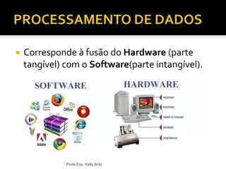  Corresponde à fusão do Hardware (parte
tangível) com o Software(parte intangível).
Profa Esp. Kelly Bráz
 