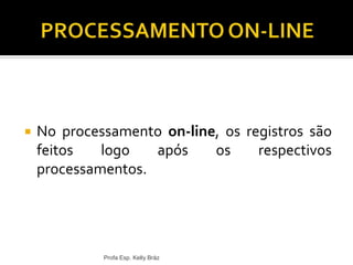  No processamento on-line, os registros são
feitos logo após os respectivos
processamentos.
Profa Esp. Kelly Bráz
 