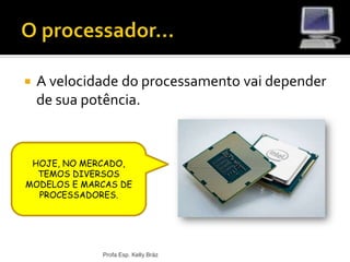  A velocidade do processamento vai depender
de sua potência.
Profa Esp. Kelly Bráz
HOJE, NO MERCADO,
TEMOS DIVERSOS
MODELOS E MARCAS DE
PROCESSADORES.
 