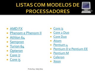  AMD FX
 Phenom e Phenom II
 Athlon 64
 Sempron
 Turion 64
 Opteron
 Core i7
 Core i5
 Core i3
 Core 2 Duo
 Core Duo
 Atom
 Pentium 4
 Pentium D e Pentium EE
 Pentium M
 Celeron
 Xeon
Profa Esp. Kelly Bráz
 